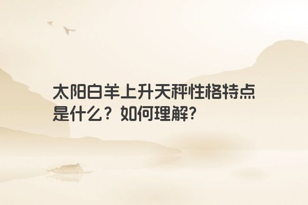 太阳白羊上升天秤性格特点是什么？如何理解？
