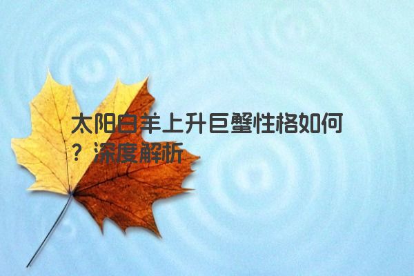 太阳白羊上升巨蟹性格如何？深度解析