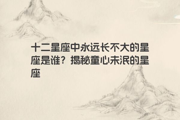 十二星座中永远长不大的星座是谁？揭秘童心未泯的星座