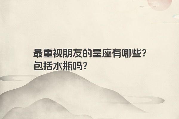 最重视朋友的星座有哪些？包括水瓶吗？