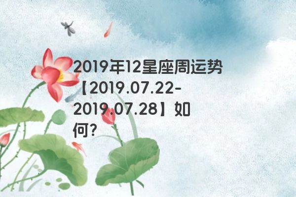 2019年12星座周运势【2019.07.22-2019.07.28】如何？