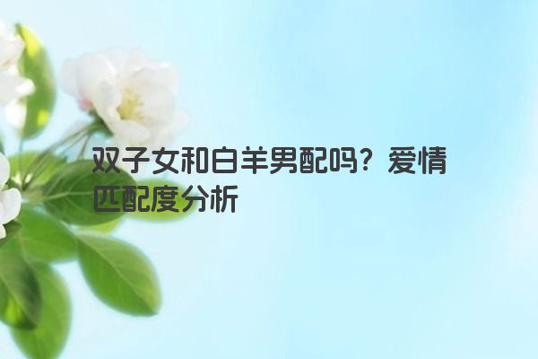 双子女和白羊男配吗？爱情匹配度分析