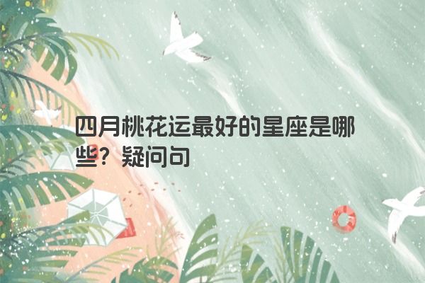 四月桃花运最好的星座是哪些？疑问句
