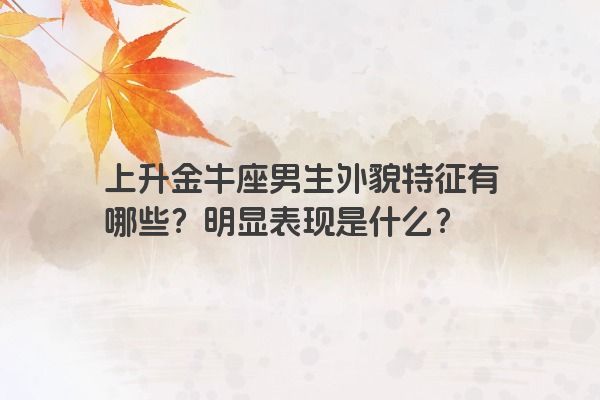 上升金牛座男生外貌特征有哪些？明显表现是什么？