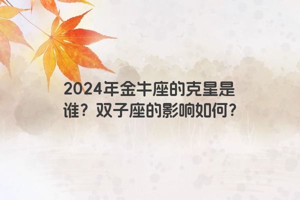 2024年金牛座的克星是谁？双子座的影响如何？