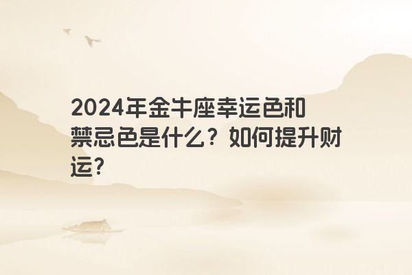 2024年金牛座幸运色和禁忌色是什么？如何提升财运？