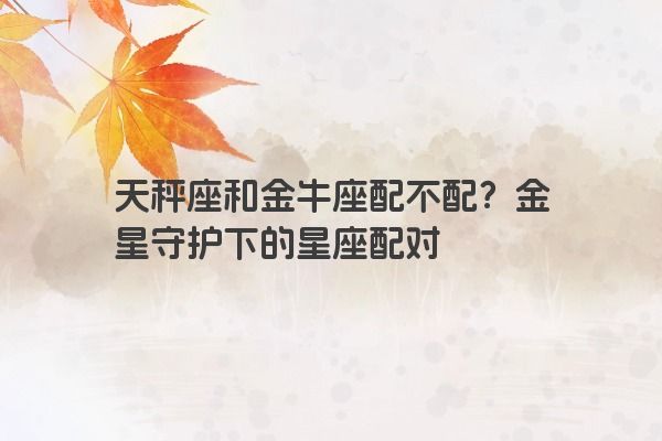 天秤座和金牛座配不配？金星守护下的星座配对
