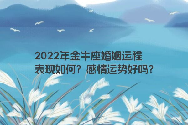 2022年金牛座婚姻运程表现如何？感情运势好吗？