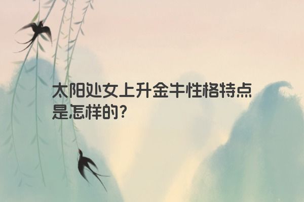太阳处女上升金牛性格特点是怎样的？
