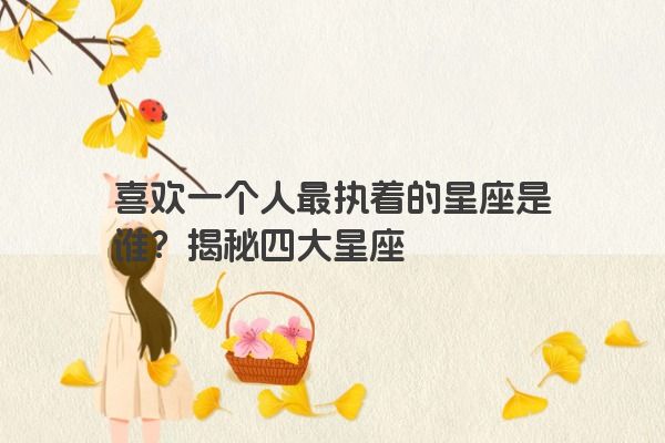 喜欢一个人最执着的星座是谁？揭秘四大星座