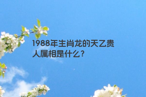 1988年生肖龙的天乙贵人属相是什么？