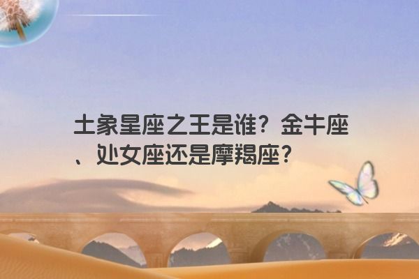 土象星座之王是谁？金牛座、处女座还是摩羯座？