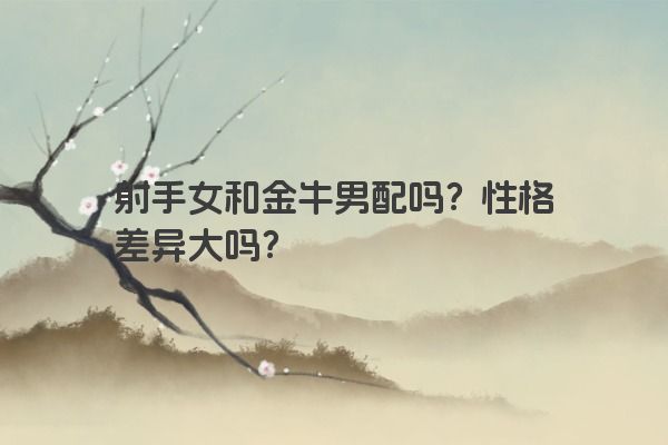 射手女和金牛男配吗？性格差异大吗？