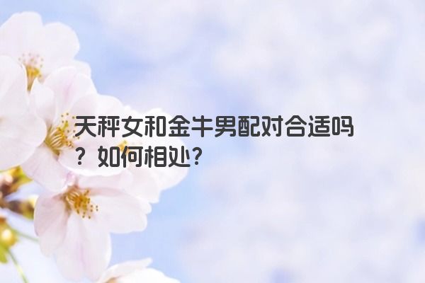 天秤女和金牛男配对合适吗？如何相处？