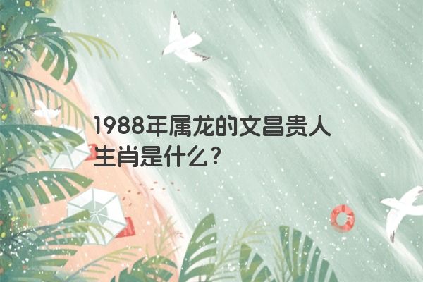 1988年属龙的文昌贵人生肖是什么？