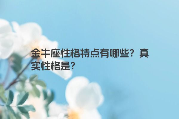 金牛座性格特点有哪些？真实性格是？