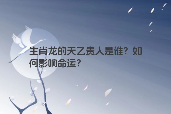 生肖龙的天乙贵人是谁？如何影响命运？