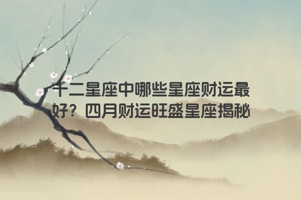 十二星座中哪些星座财运最好？四月财运旺盛星座揭秘