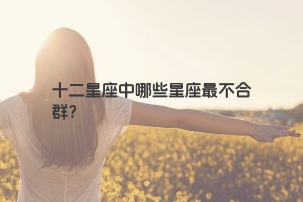 十二星座中哪些星座最不合群？