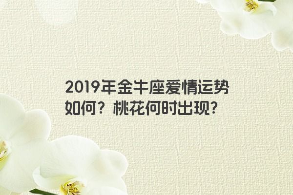 2019年金牛座爱情运势如何？桃花何时出现？