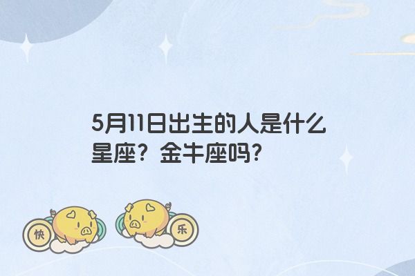 5月11日出生的人是什么星座？金牛座吗？