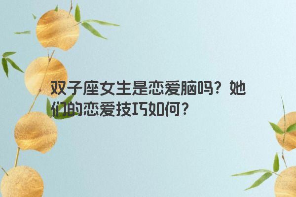 双子座女生是恋爱脑吗？她们的恋爱技巧如何？