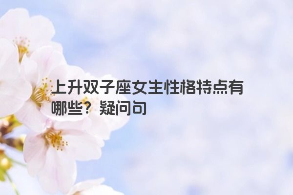 上升双子座女生性格特点有哪些？疑问句