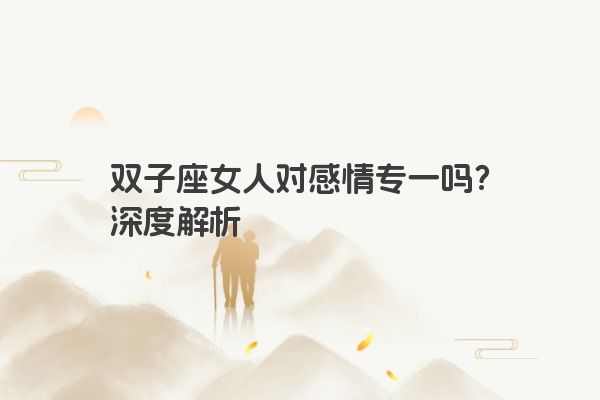 双子座女人对感情专一吗？深度解析