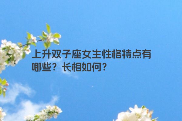 上升双子座女生性格特点有哪些？长相如何？