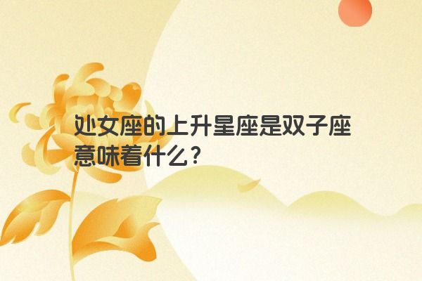 处女座的上升星座是双子座意味着什么？