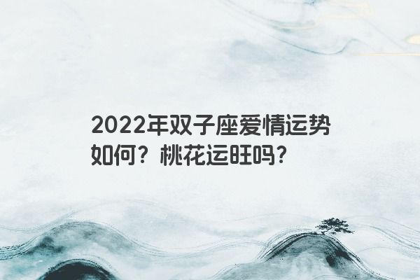 2022年双子座爱情运势如何？桃花运旺吗？