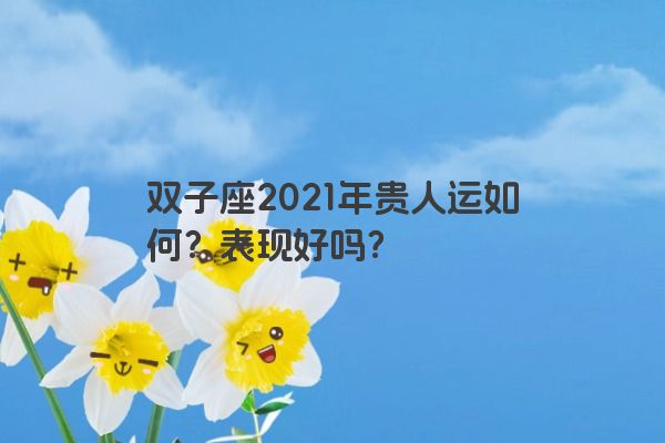 双子座2021年贵人运如何？表现好吗？