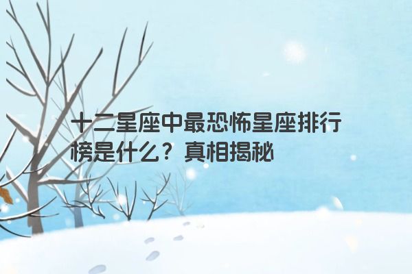 十二星座中最恐怖星座排行榜是什么？真相揭秘