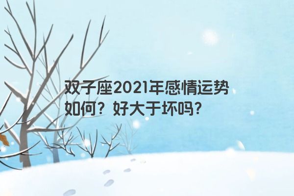 双子座2021年感情运势如何？好大于坏吗？