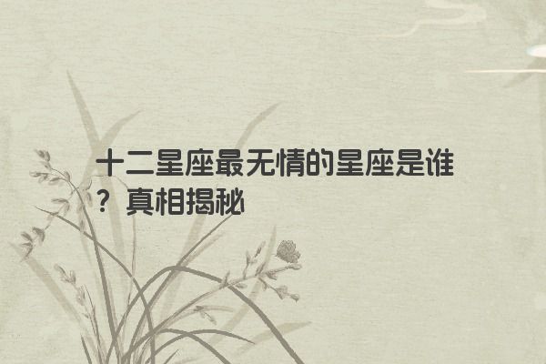 十二星座最无情的星座是谁？真相揭秘