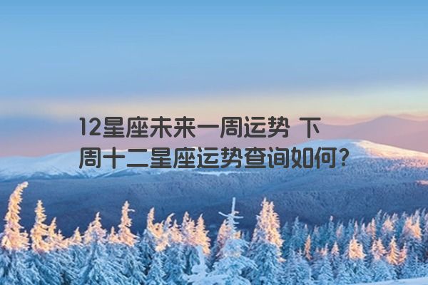 12星座未来一周运势 下周十二星座运势查询如何？