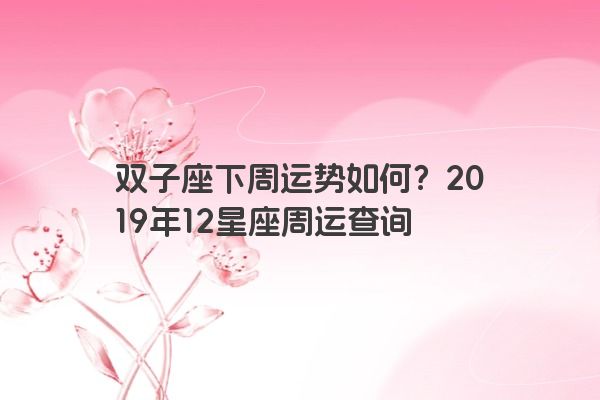 双子座下周运势如何？2019年12星座周运查询