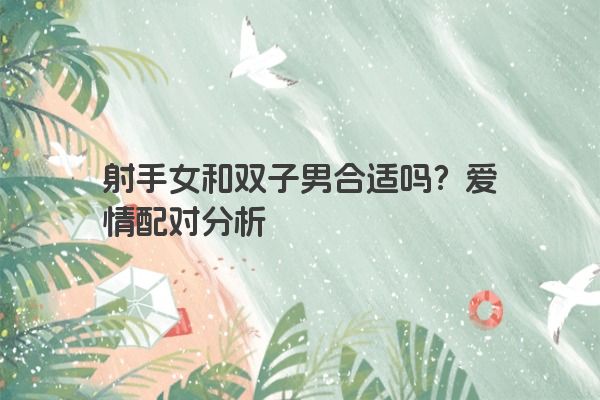 射手女和双子男合适吗？爱情配对分析