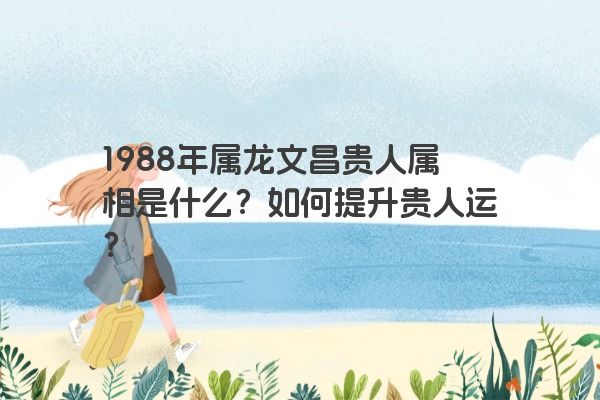 1988年属龙文昌贵人属相是什么？如何提升贵人运？