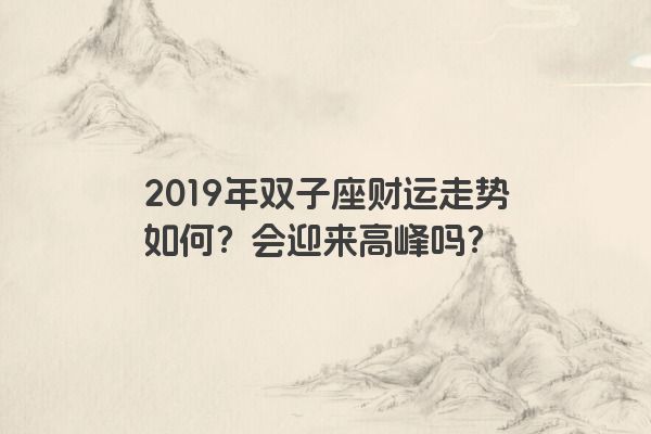 2019年双子座财运走势如何？会迎来高峰吗？