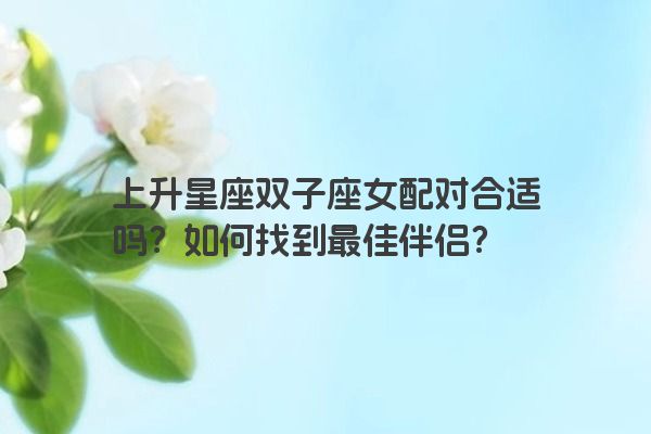 上升星座双子座女配对合适吗？如何找到最佳伴侣？