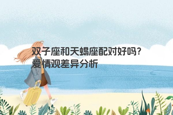 双子座和天蝎座配对好吗？爱情观差异分析