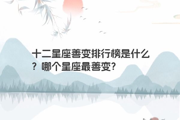 十二星座善变排行榜是什么？哪个星座最善变？