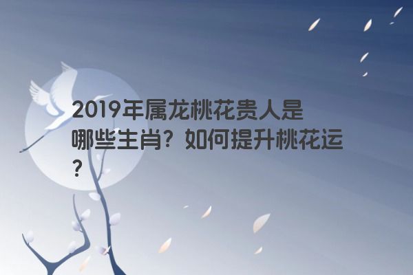 2019年属龙桃花贵人是哪些生肖？如何提升桃花运？