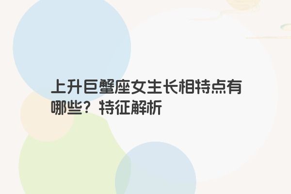 上升巨蟹座女生长相特点有哪些？特征解析