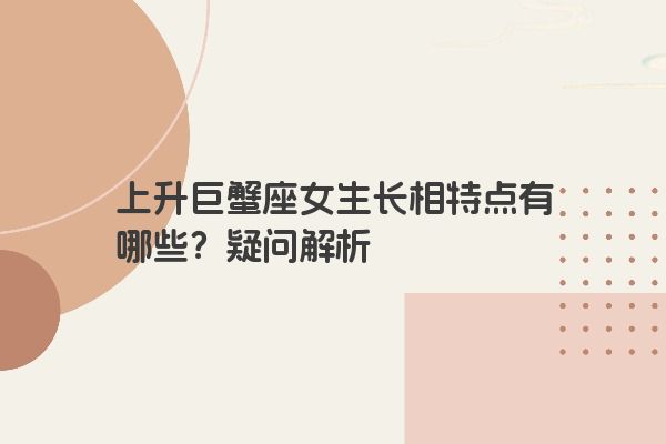 上升巨蟹座女生长相特点有哪些？疑问解析