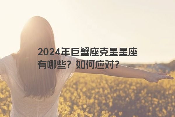 2024年巨蟹座克星星座有哪些？如何应对？