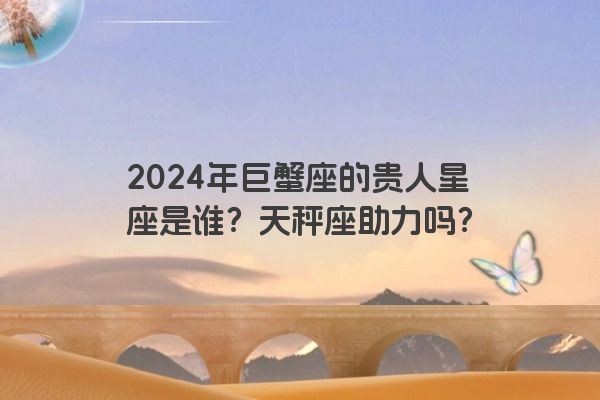 2024年巨蟹座的贵人星座是谁？天秤座助力吗？