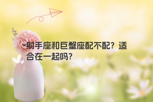 射手座和巨蟹座配不配？适合在一起吗？