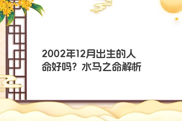 2002年12月出生的人命好吗？水马之命解析